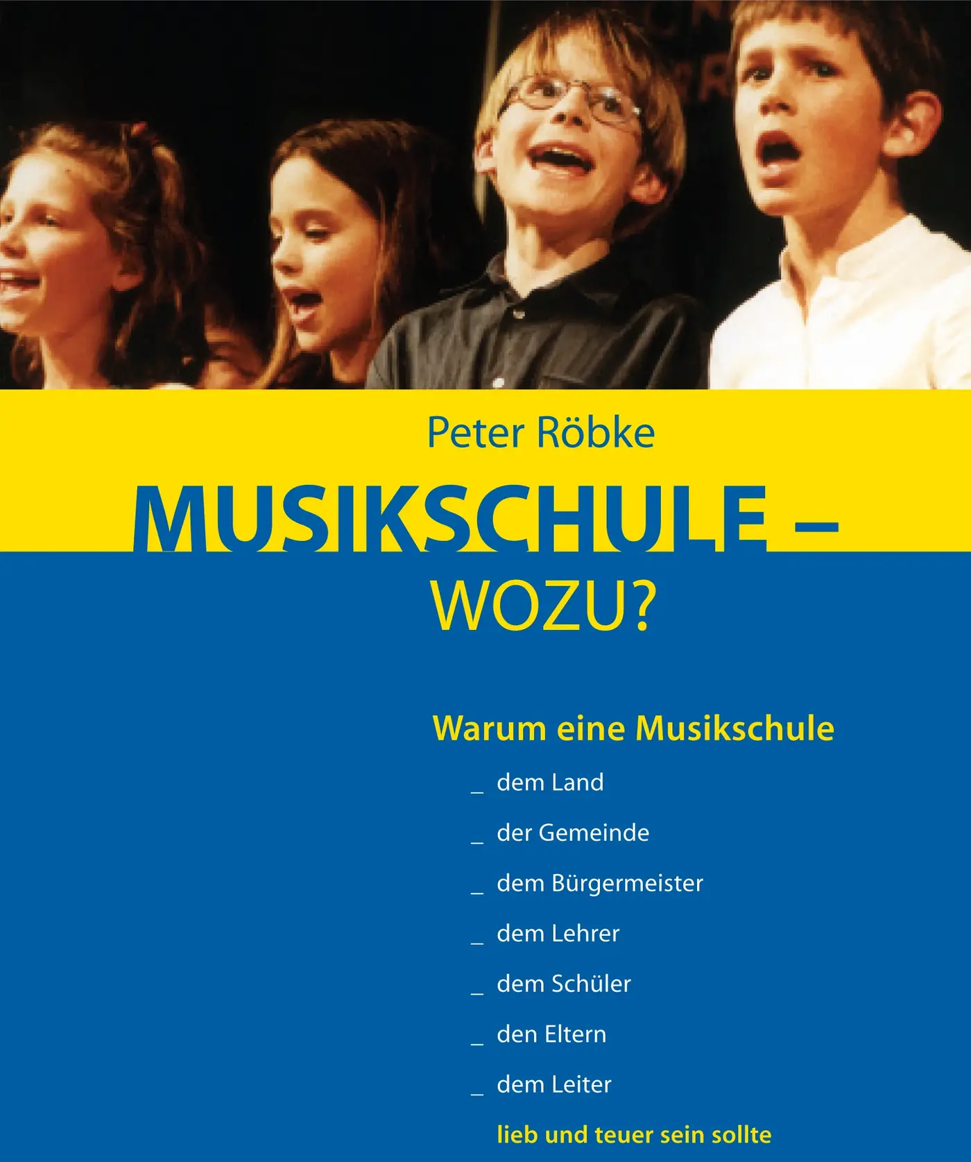 Buchcover, oben ein Foto singender Kinder auf einer Bühne. Darunter ein gelber und blauer Bereich mit dem Titel: „Peter Röbke – MUSIKSCHULE – WOZU?“. Der blaue Abschnitt enthält den Untertitel: „Warum eine Musikschule … dem Land, der Gemeinde, dem Bürgermeister, dem Lehrer, dem Schüler, den Eltern, dem Leiter lieb und teuer sein sollte“.