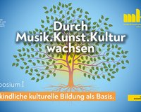 Symposium I. Durch Musik.Kunst.Kultur wachsen - Frühkindliche kulturelle Bildung als Basis.